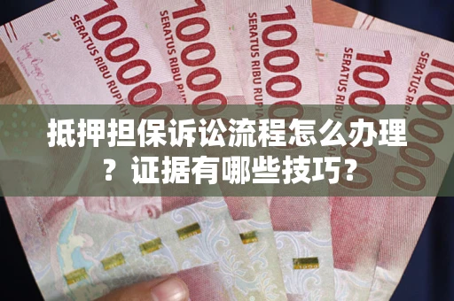 济南抵押担保诉讼流程怎么办理？证据有哪些技巧？