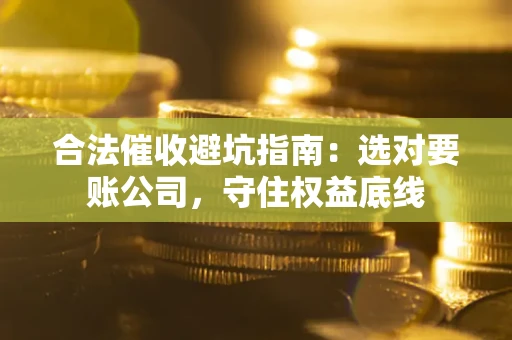 济南合法催收避坑指南：选对要账公司，守住权益底线