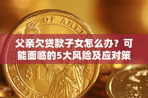 济南父亲欠贷款子女怎么办?可能面临的5大风险及应对策略 济南父亲欠贷款子女怎么办?可能面临的5大风险及应对策略