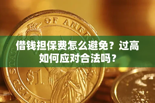 济南借钱担保费怎么避免？过高如何应对合法吗？