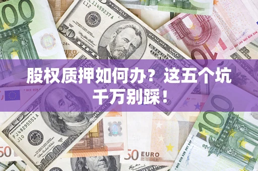 济南股权质押如何办？这五个坑千万别踩！