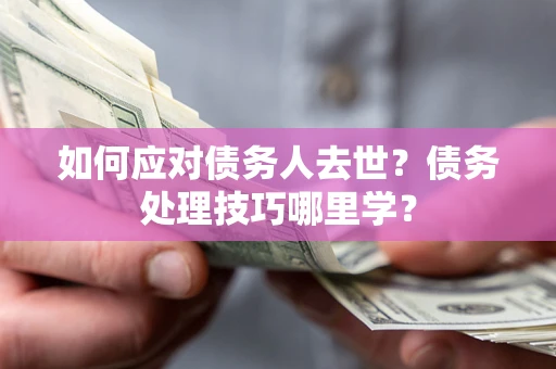 济南如何应对债务人去世？债务处理技巧哪里学？