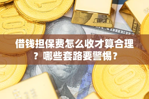 济南借钱担保费怎么收才算合理？哪些套路要警惕？