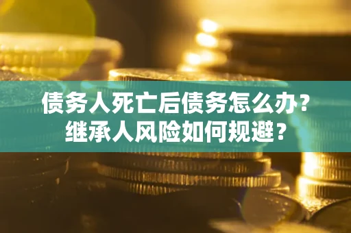 济南债务人死亡后债务怎么办？继承人风险如何规避？