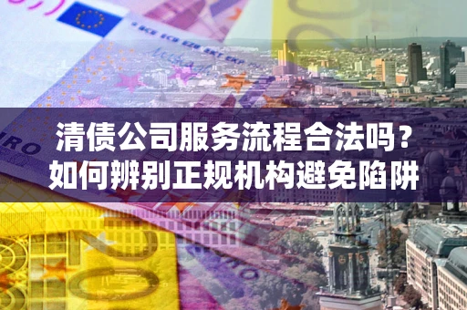 济南清债公司服务流程合法吗？如何辨别正规机构避免陷阱？