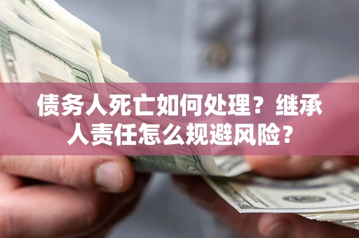 济南债务人死亡如何处理？继承人责任怎么规避风险？
