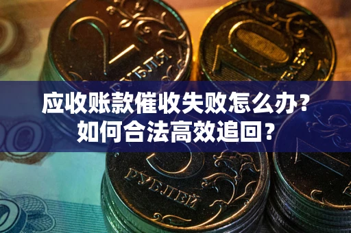 济南应收账款催收失败怎么办？如何合法高效追回？