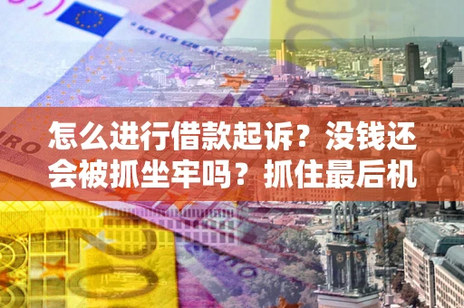 济南怎么进行借款起诉？没钱还会被抓坐牢吗？抓住最后机会！