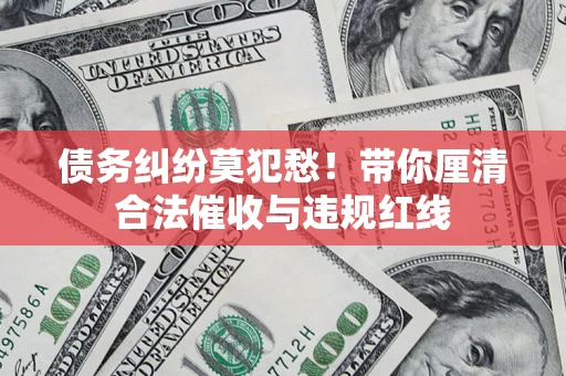济南债务纠纷莫犯愁！带你厘清合法催收与违规红线