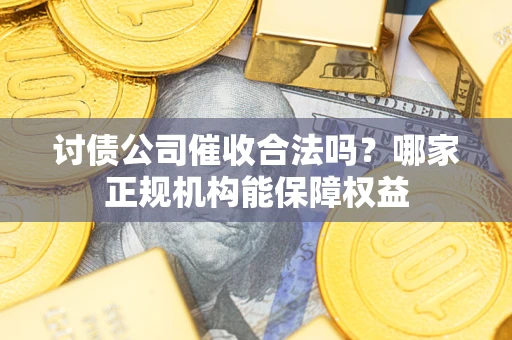 济南讨债公司催收合法吗？哪家正规机构能保障权益
