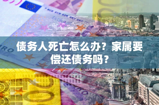 济南债务人死亡怎么办？家属要偿还债务吗？