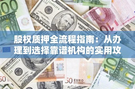 济南股权质押全流程指南：从办理到选择靠谱机构的实用攻略