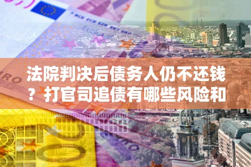 济南法院判决后债务人仍不还钱？打官司追债有哪些风险和技巧？