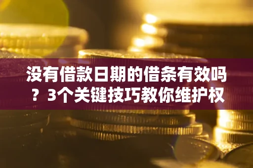 济南没有借款日期的借条有效吗？3个关键技巧教你维护权益