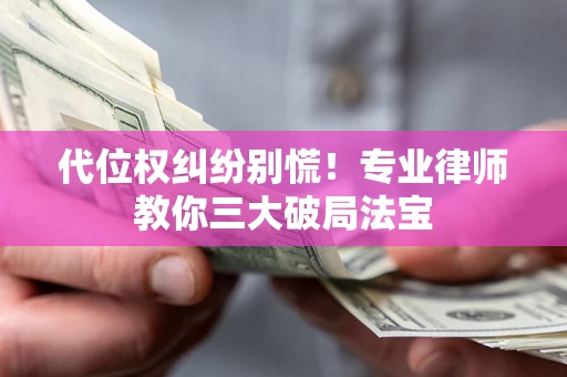 济南代位权纠纷别慌！专业律师教你三大破局法宝