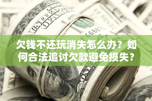 济南欠钱不还玩消失怎么办?如何合法追讨欠款避免损失? 济南欠钱不还玩消失怎么办?如何合法追讨欠款避免损失?