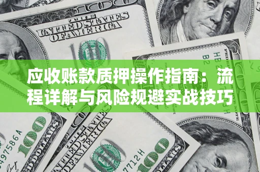 济南应收账款质押操作指南:流程详解与风险规避实战技巧 济南应收账款质押操作指南:流程详解与风险规避实战技巧