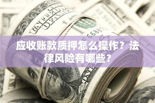济南应收账款质押怎么操作？法律风险有哪些？