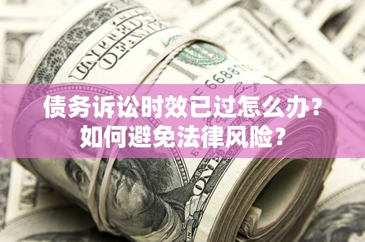 济南债务诉讼时效已过怎么办？如何避免法律风险？