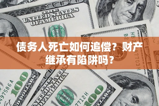 济南债务人死亡如何追偿？财产继承有陷阱吗？