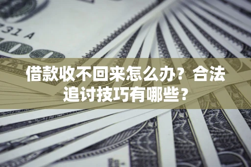 济南借款收不回来怎么办？合法追讨技巧有哪些？
