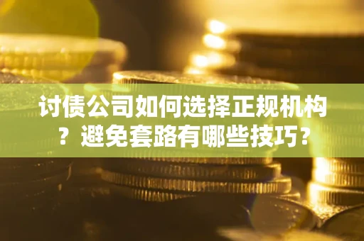 济南讨债公司如何选择正规机构？避免套路有哪些技巧？