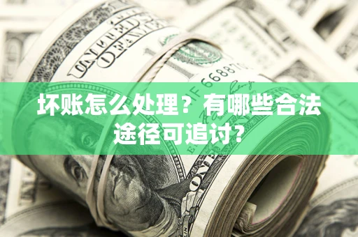 济南坏账怎么处理？有哪些合法途径可追讨？