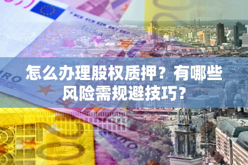 济南怎么办理股权质押？有哪些风险需规避技巧？