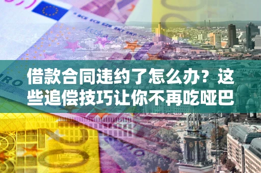 济南借款合同违约了怎么办？这些追偿技巧让你不再吃哑巴亏