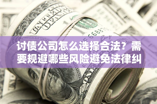 济南讨债公司怎么选择合法?需要规避哪些风险避免法律纠纷? 济南讨债公司怎么选择合法?需要规避哪些风险避免法律纠纷?