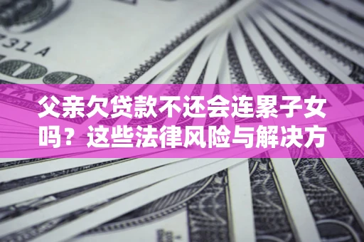济南父亲欠贷款不还会连累子女吗？这些法律风险与解决方法要早知道！