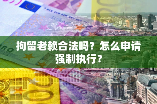 济南拘留老赖合法吗？怎么申请强制执行？