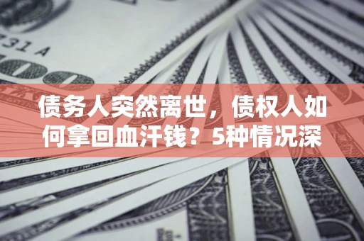济南债务人突然离世，债权人如何拿回血汗钱？5种情况深度解析