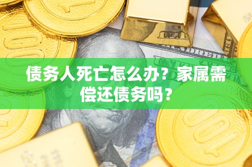 济南债务人死亡怎么办？家属需偿还债务吗？