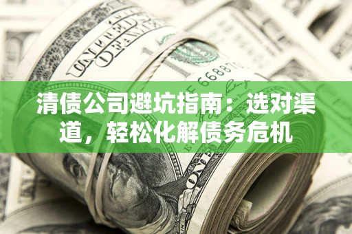 济南清债公司避坑指南：选对渠道，轻松化解债务危机