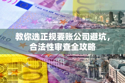 济南教你选正规要账公司避坑，合法性审查全攻略