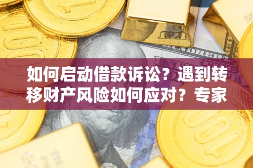 济南如何启动借款诉讼？遇到转移财产风险如何应对？专家解局支招
