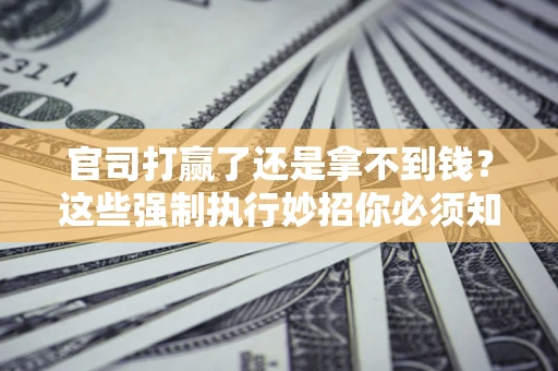 济南官司打赢了还是拿不到钱？这些强制执行妙招你必须知道