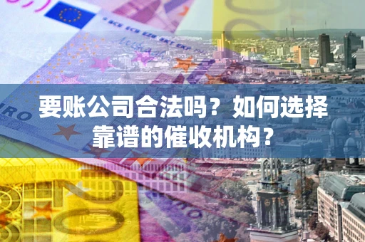 济南要账公司合法吗？如何选择靠谱的催收机构？