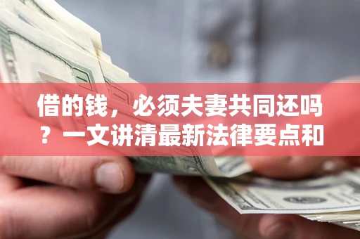 济南借的钱，必须夫妻共同还吗？一文讲清最新法律要点和避坑指南