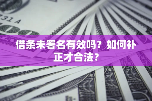 济南借条未署名有效吗？如何补正才合法？