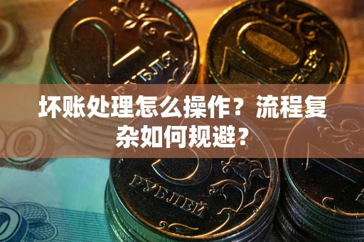 济南坏账处理怎么操作？流程复杂如何规避？