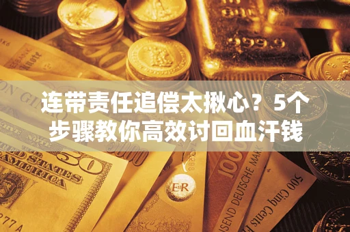 济南连带责任追偿太揪心？5个步骤教你高效讨回血汗钱