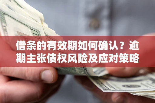 济南借条的有效期如何确认？逾期主张债权风险及应对策略？