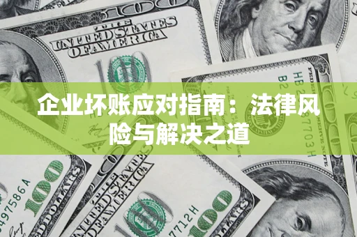 济南企业坏账应对指南：法律风险与解决之道