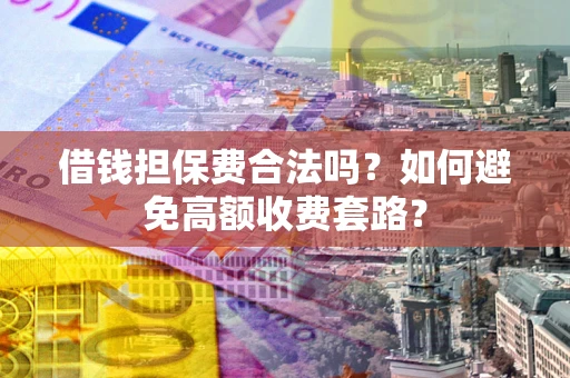 济南借钱担保费合法吗？如何避免高额收费套路？