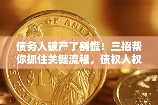济南债务人破产了别慌！三招帮你抓住关键流程，债权人权益不再缩水