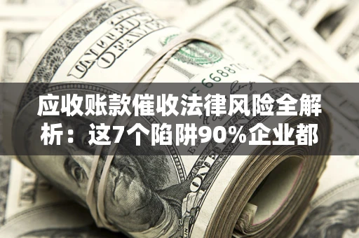 济南应收账款催收法律风险全解析：这7个陷阱90%企业都踩过（含合规应对指南）