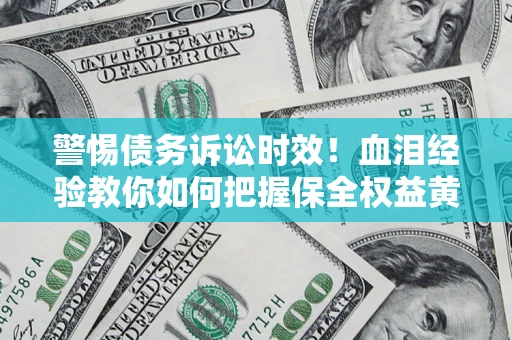 济南警惕债务诉讼时效！血泪经验教你如何把握保全权益黄金期