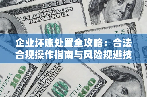 济南企业坏账处置全攻略：合法合规操作指南与风险规避技巧解析
